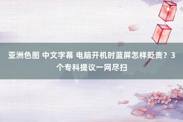 亚洲色图 中文字幕 电脑开机时蓝屏怎样贬责？3个专科提议一网尽扫