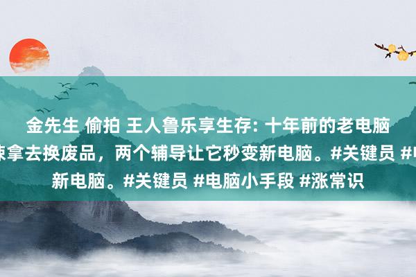 金先生 偷拍 王人鲁乐享生存: 十年前的老电脑又卡又慢，先别蹙悚拿去换废品，两个辅导让它秒变新电脑。#关键员 #电脑小手段 #涨常识