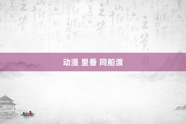 动漫 里番 同船渡