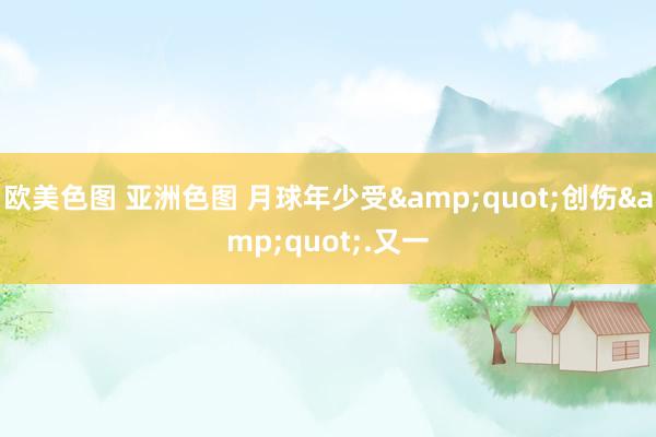 欧美色图 亚洲色图 月球年少受&quot;创伤&quot;.又一