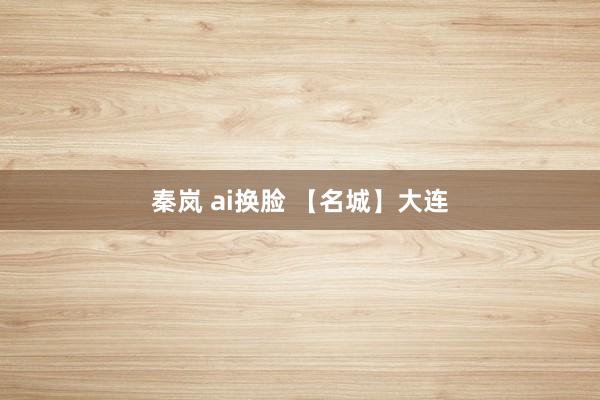 秦岚 ai换脸 【名城】大连