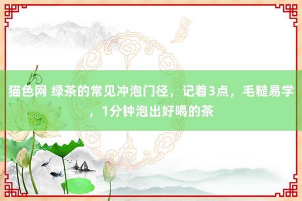 猫色网 绿茶的常见冲泡门径，记着3点，毛糙易学，1分钟泡出好喝的茶