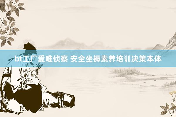 bt工厂爱唯侦察 安全坐褥素养培训决策本体