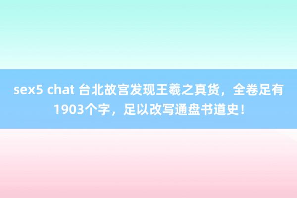 sex5 chat 台北故宫发现王羲之真货，全卷足有1903个字，足以改写通盘书道史！