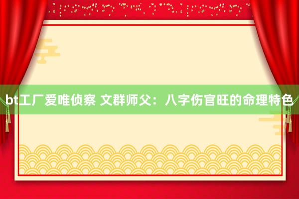 bt工厂爱唯侦察 文群师父：八字伤官旺的命理特色
